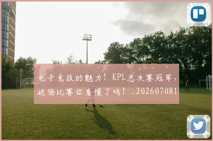 电子竞技的魅力!KPL总决赛冠军,这场比赛你看懂了吗!_20260708192700