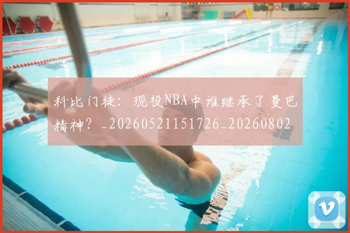 科比门徒:现役NBA中谁继承了曼巴精神?_20260521151726_20260802170010