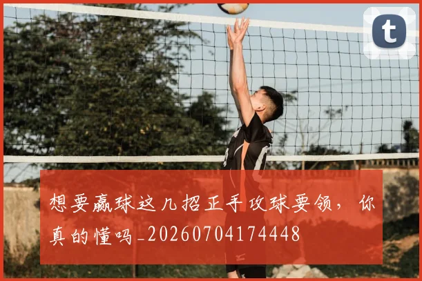 想要赢球这几招正手攻球要领，你真的懂吗_20260704174448