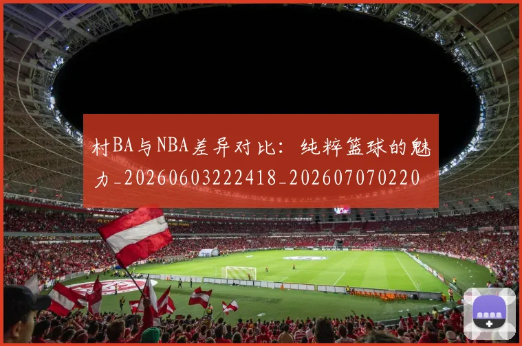 村BA与NBA差异对比：纯粹篮球的魅力_20260603222418_20260707022042