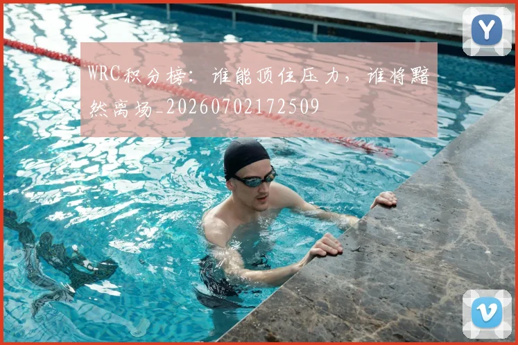 WRC积分榜：谁能顶住压力，谁将黯然离场_20260702172509