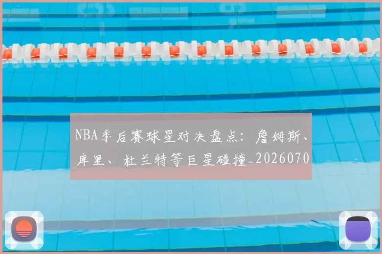 NBA季后赛球星对决盘点：詹姆斯、库里、杜兰特等巨星碰撞_20260702165215_20260714212022