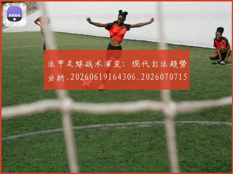 法甲足球战术演变：现代打法趋势分析_20260619164306_20260707153939_20260801173107