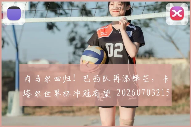 内马尔回归！巴西队再添锋芒，卡塔尔世界杯冲冠有望_20260703215201