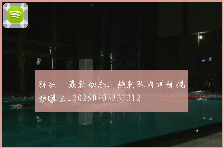 孙兴慜最新动态:热刺队内训练视频曝光_20260703233312