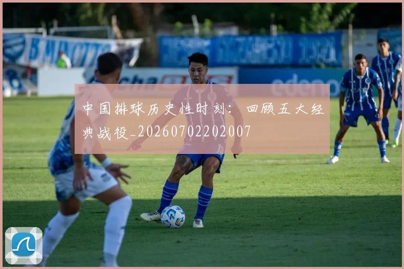 中国排球历史性时刻:回顾五大经典战役_20260702202007