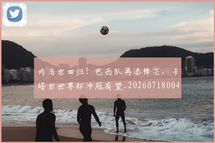 内马尔回归!巴西队再添锋芒,卡塔尔世界杯冲冠有望_20260718004926