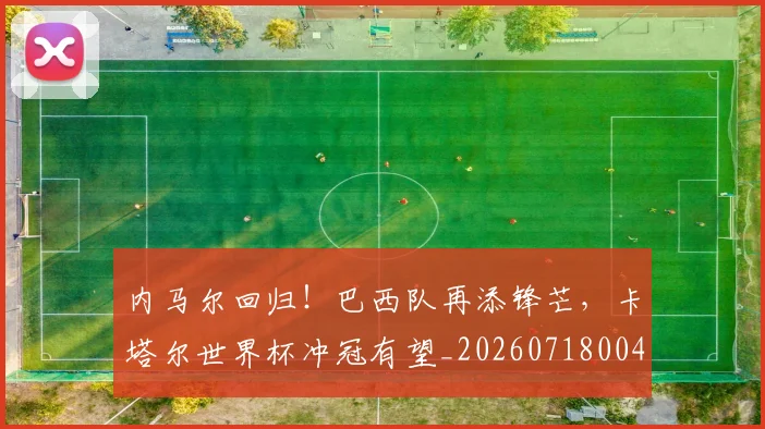 内马尔回归!巴西队再添锋芒,卡塔尔世界杯冲冠有望_20260718004926
