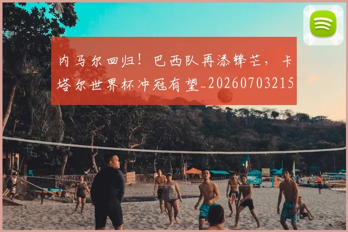 内马尔回归!巴西队再添锋芒,卡塔尔世界杯冲冠有望_20260703215201
