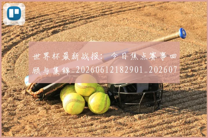 世界杯最新战报:今日焦点赛事回顾与集锦_20260612182901_20260715191852
