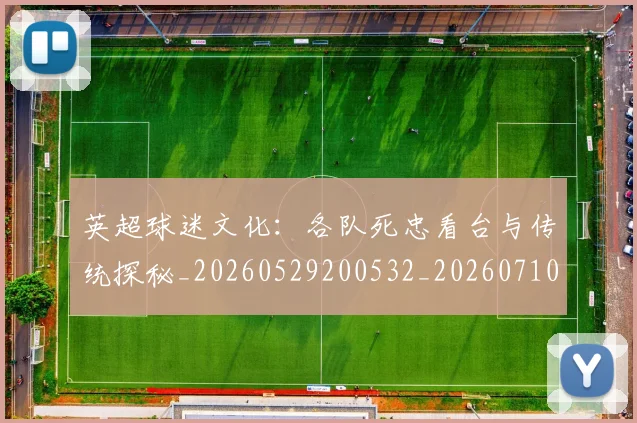 英超球迷文化:各队死忠看台与传统探秘_20260529200532_20260710005653