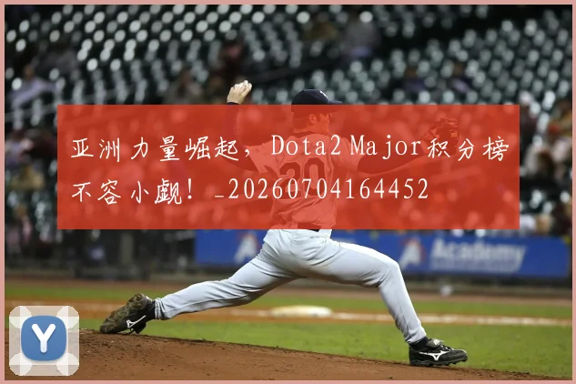 亚洲力量崛起,Dota2 Major积分榜不容小觑!_20260704164452