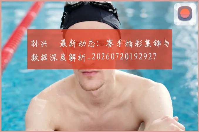 孙兴慜最新动态:赛季精彩集锦与数据深度解析_20260720192927
