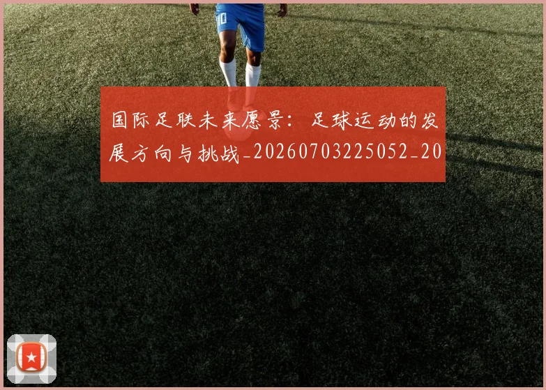 国际足联未来愿景:足球运动的发展方向与挑战_20260703225052_20260719170614