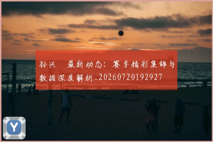 孙兴慜最新动态：赛季精彩集锦与数据深度解析_20260720192927