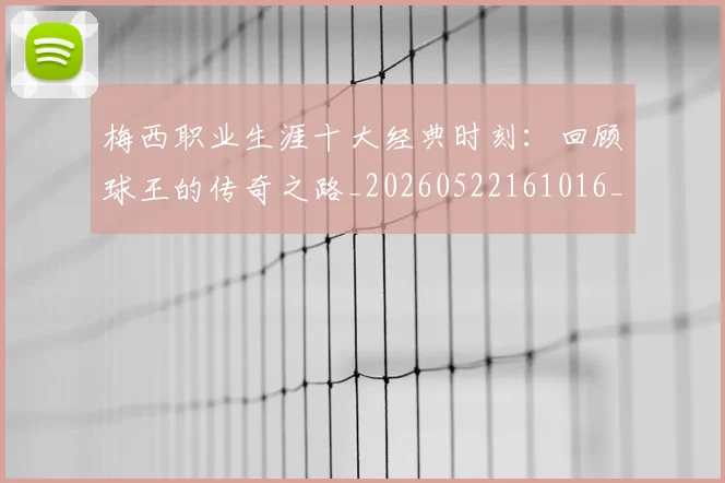 梅西职业生涯十大经典时刻:回顾球王的传奇之路_20260522161016_20260707145135