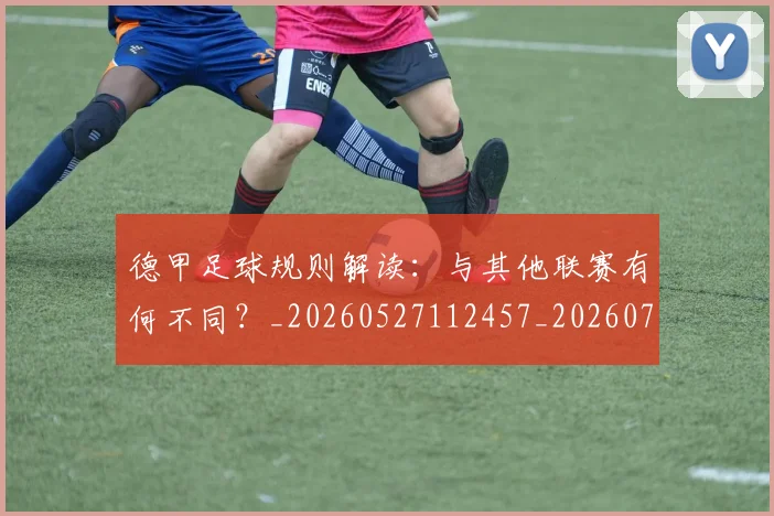 德甲足球规则解读:与其他联赛有何不同?_20260527112457_20260704173707