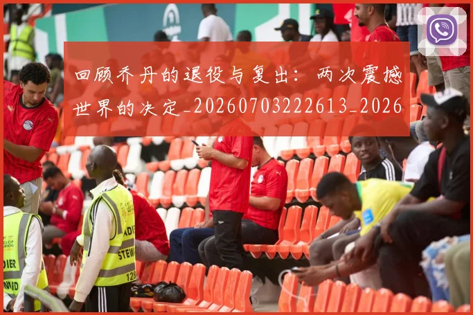 回顾乔丹的退役与复出：两次震撼世界的决定_20260703222613_20260719160742