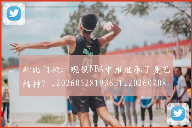 科比门徒：现役NBA中谁继承了曼巴精神？_20260528193631_20260708195559_20260802170013