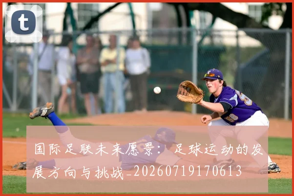 国际足联未来愿景:足球运动的发展方向与挑战_20260719170613