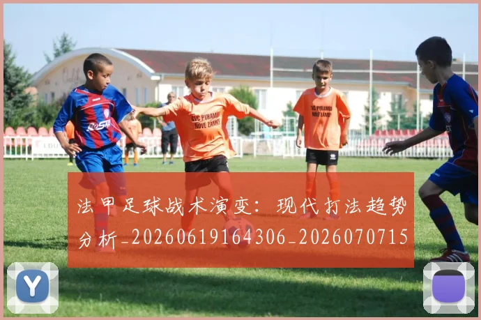 法甲足球战术演变：现代打法趋势分析_20260619164306_20260707153939_20260801173107
