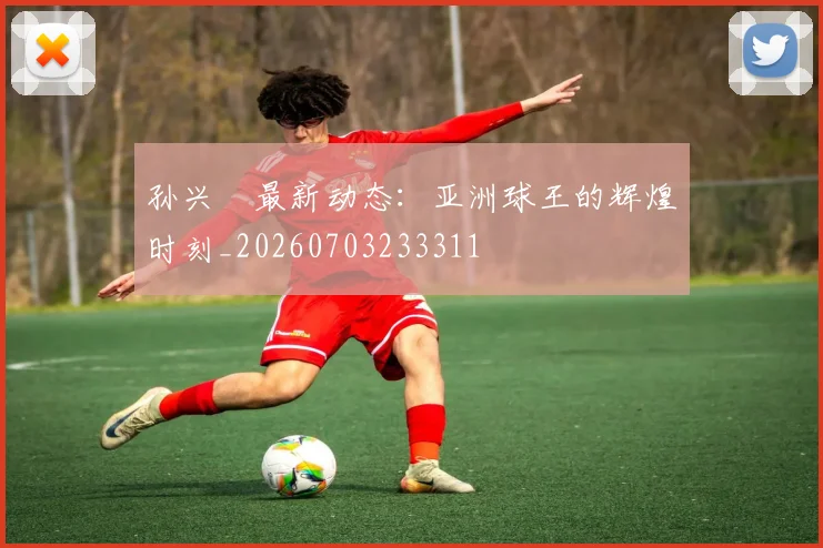 孙兴慜最新动态:亚洲球王的辉煌时刻_20260703233311