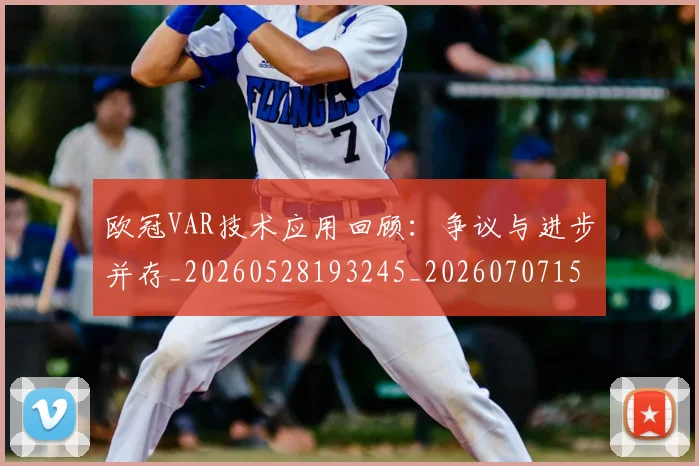 欧冠VAR技术应用回顾：争议与进步并存_20260528193245_20260707150035_20260801161309
