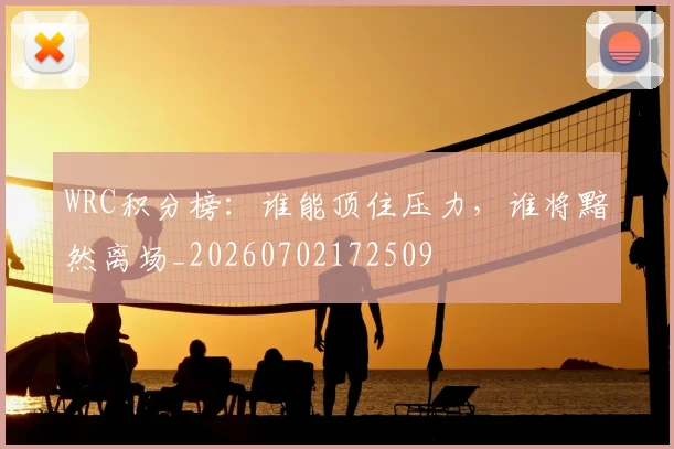 WRC积分榜:谁能顶住压力,谁将黯然离场_20260702172509
