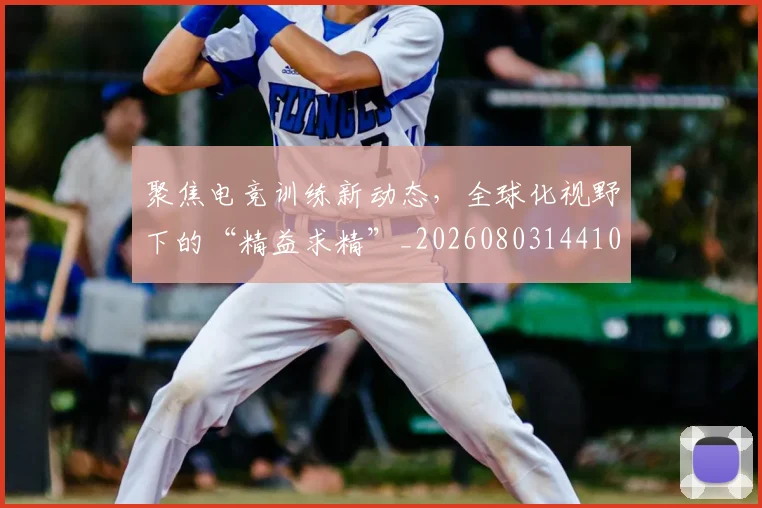 聚焦电竞训练新动态，全球化视野下的“精益求精”_20260803144104