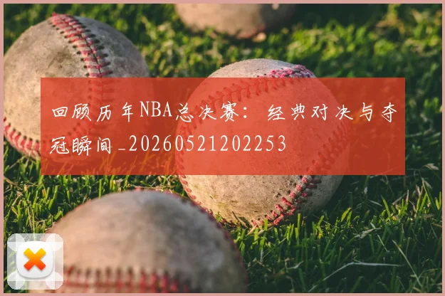 回顾历年NBA总决赛：经典对决与夺冠瞬间_20260521202253