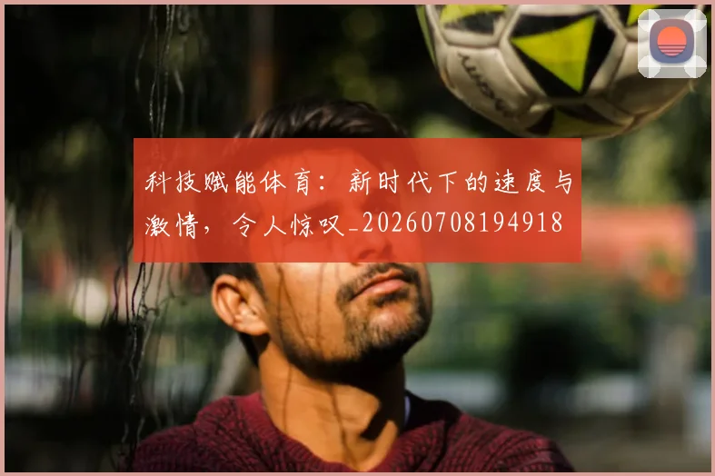 科技赋能体育:新时代下的速度与激情,令人惊叹_20260708194918