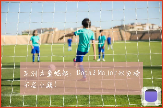 亚洲力量崛起，Dota2 Major积分榜不容小觑！