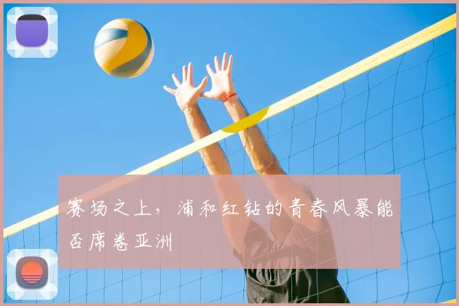 赛场之上,浦和红钻的青春风暴能否席卷亚洲