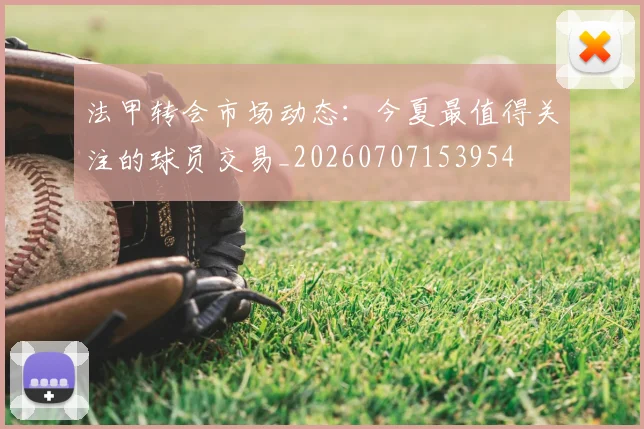法甲转会市场动态：今夏最值得关注的球员交易_20260707153954