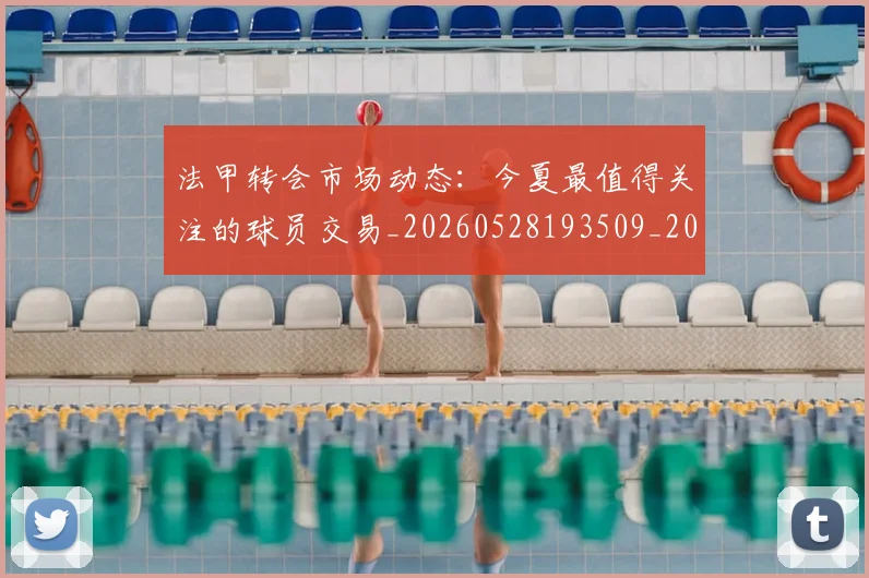 法甲转会市场动态：今夏最值得关注的球员交易_20260528193509_20260707153956