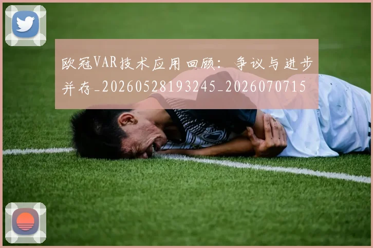 欧冠VAR技术应用回顾：争议与进步并存_20260528193245_20260707150035_20260801161309