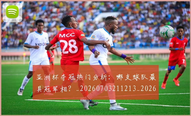 亚洲杯夺冠热门分析:哪支球队最具冠军相?_20260703211213_20260716193720