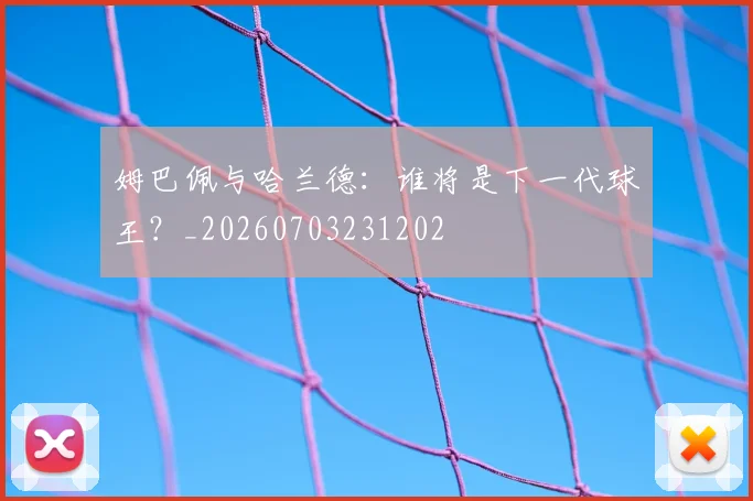 姆巴佩与哈兰德：谁将是下一代球王？_20260703231202