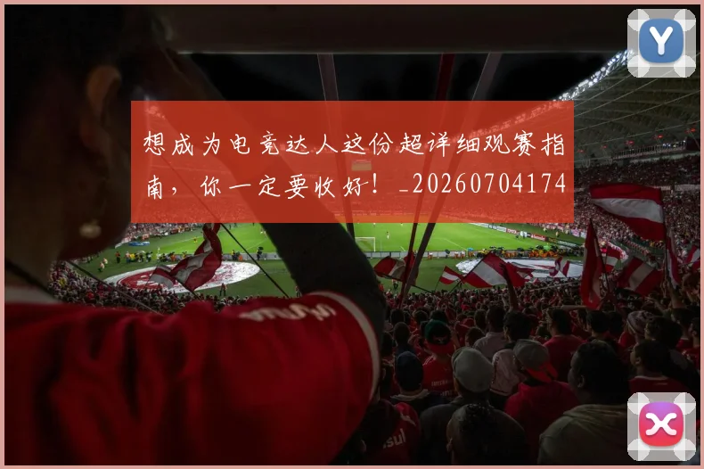 想成为电竞达人这份超详细观赛指南,你一定要收好!_20260704174448_20260724074235