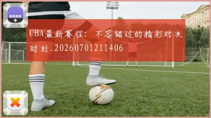 CBA最新赛程:不容错过的精彩对决时刻_20260701211406