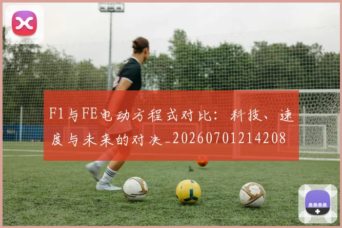 F1与FE电动方程式对比:科技、速度与未来的对决_20260701214208