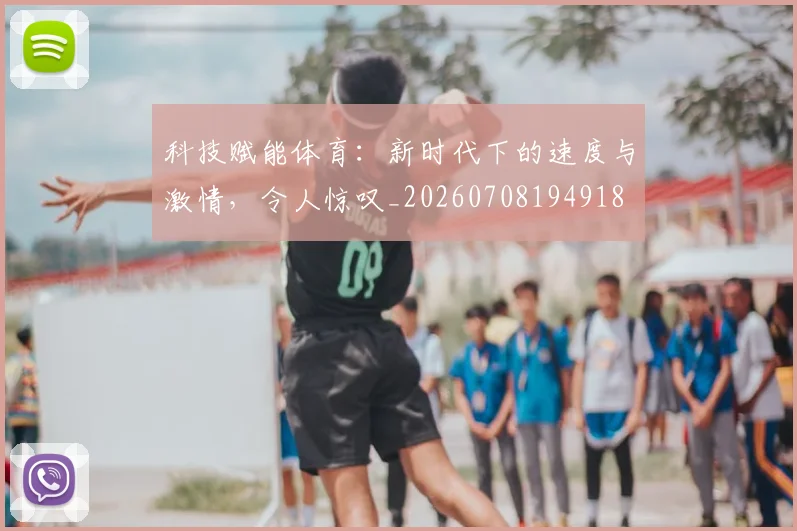 科技赋能体育:新时代下的速度与激情,令人惊叹_20260708194918