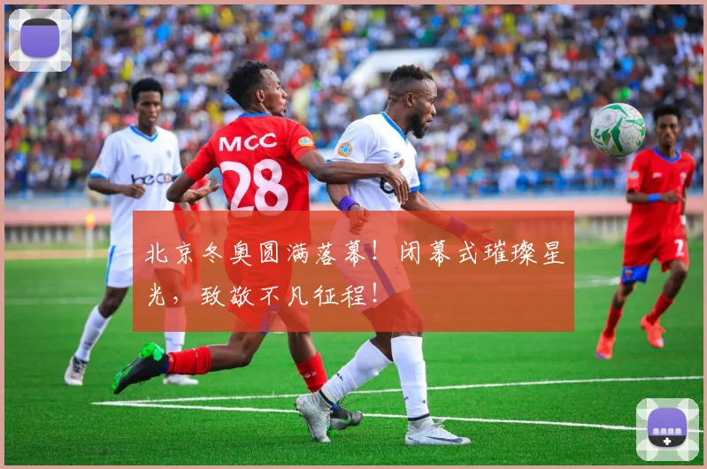 北京冬奥圆满落幕！闭幕式璀璨星光，致敬不凡征程！
