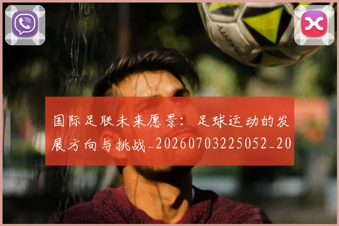 国际足联未来愿景:足球运动的发展方向与挑战_20260703225052_20260719170614