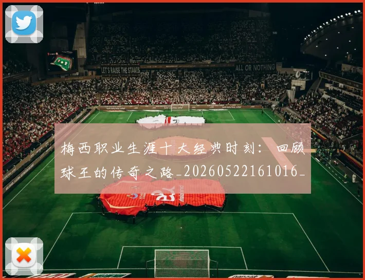 梅西职业生涯十大经典时刻：回顾球王的传奇之路_20260522161016_20260707145135