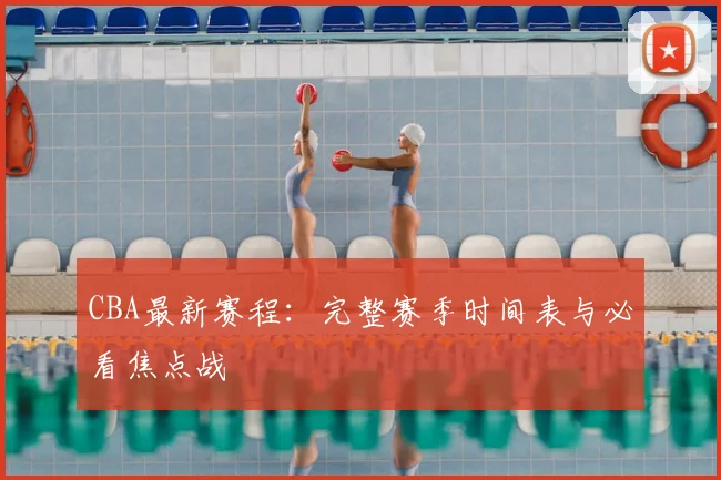CBA最新赛程:完整赛季时间表与必看焦点战