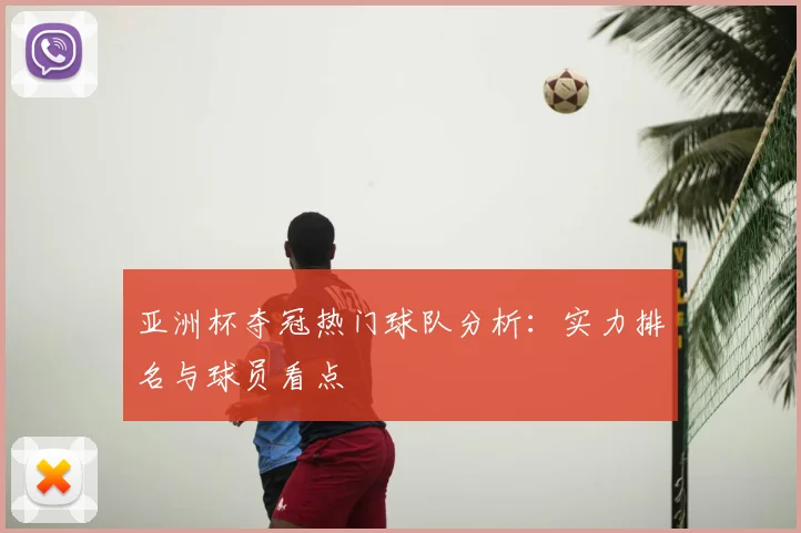 亚洲杯夺冠热门球队分析:实力排名与球员看点
